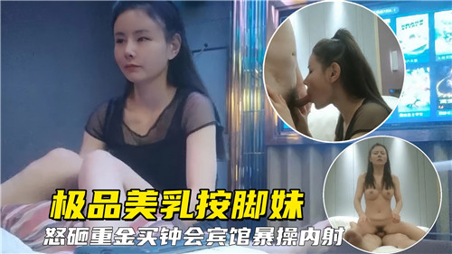 极品美乳按脚妹怒砸重金买钟宾馆爆操内射-喂！基娜